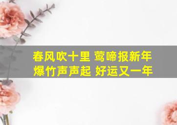 春风吹十里 莺啼报新年 爆竹声声起 好运又一年